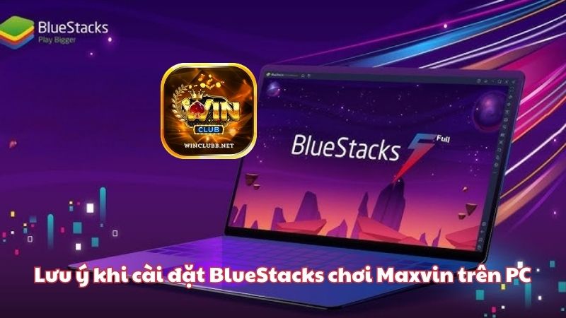 Những lưu ý quan trọng khi cài đặt BlueStacks để chơi Maxvin